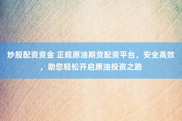 炒股配资资金 正规原油期货配资平台，安全高效，助您轻松开启原油投资之路