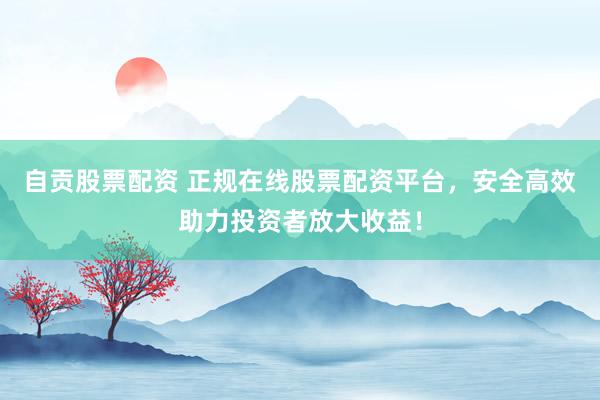 自贡股票配资 正规在线股票配资平台，安全高效助力投资者放大收益！