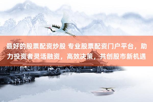 最好的股票配资炒股 专业股票配资门户平台，助力投资者灵活融资，高效决策，共创股市新机遇