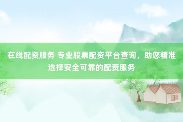 在线配资服务 专业股票配资平台查询，助您精准选择安全可靠的配资服务