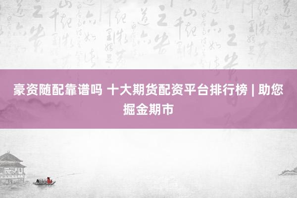 豪资随配靠谱吗 十大期货配资平台排行榜 | 助您掘金期市