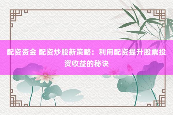配资资金 配资炒股新策略：利用配资提升股票投资收益的秘诀