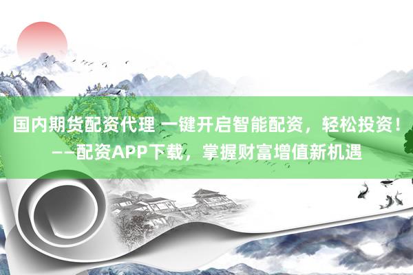 国内期货配资代理 一键开启智能配资，轻松投资！——配资APP下载，掌握财富增值新机遇