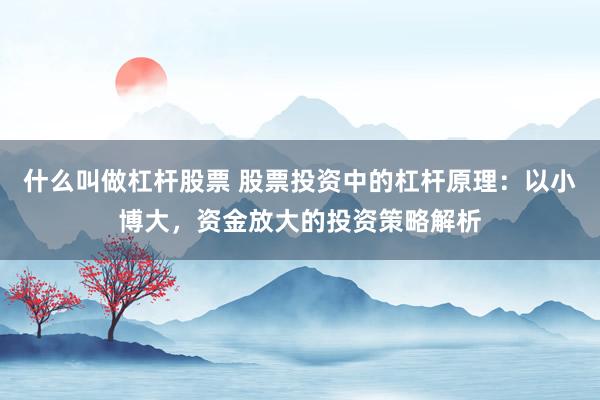 什么叫做杠杆股票 股票投资中的杠杆原理：以小博大，资金放大的投资策略解析