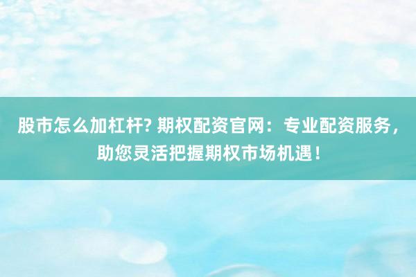 股市怎么加杠杆? 期权配资官网：专业配资服务，助您灵活把握期权市场机遇！