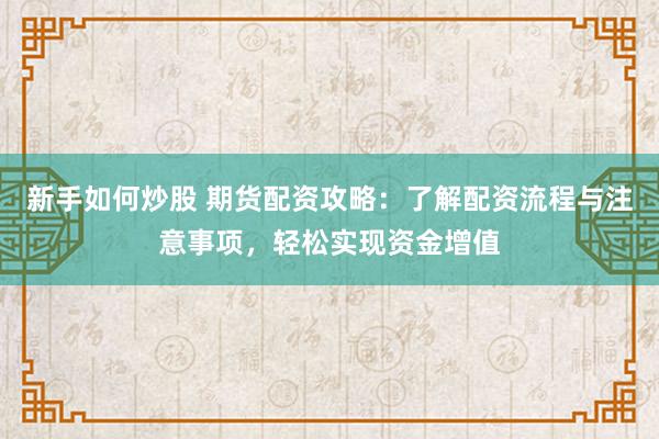 新手如何炒股 期货配资攻略：了解配资流程与注意事项，轻松实现资金增值