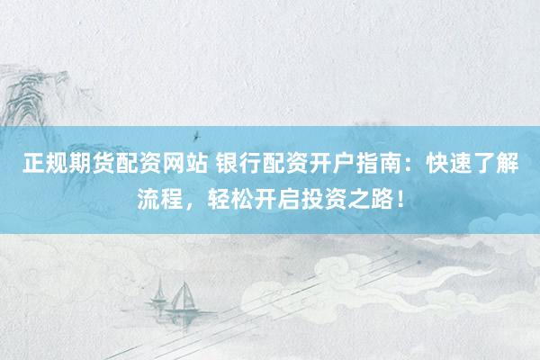正规期货配资网站 银行配资开户指南：快速了解流程，轻松开启投资之路！