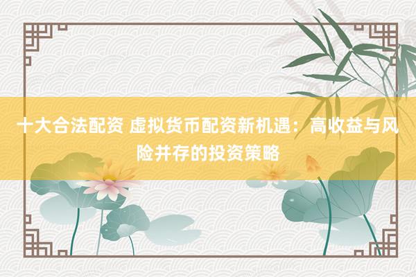十大合法配资 虚拟货币配资新机遇：高收益与风险并存的投资策略