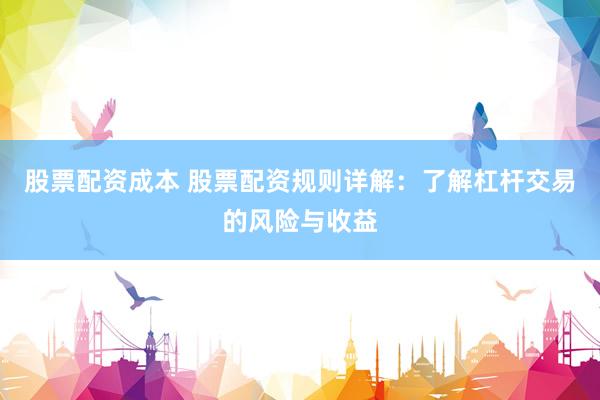 股票配资成本 股票配资规则详解：了解杠杆交易的风险与收益