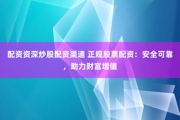 配资资深炒股配资渠道 正规股票配资：安全可靠，助力财富增值
