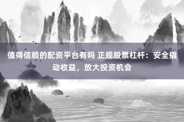 值得信赖的配资平台有吗 正规股票杠杆：安全撬动收益，放大投资机会