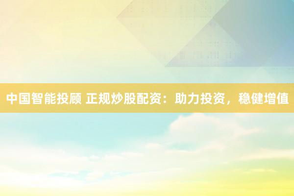 中国智能投顾 正规炒股配资：助力投资，稳健增值