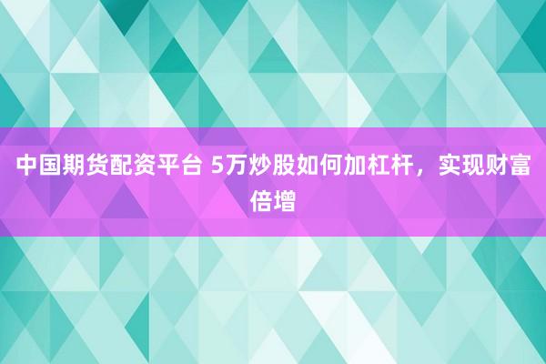中国期货配资平台 5万炒股如何加杠杆，实现财富倍增