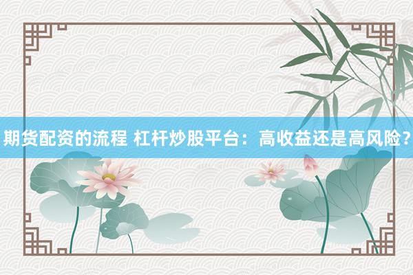 期货配资的流程 杠杆炒股平台：高收益还是高风险？