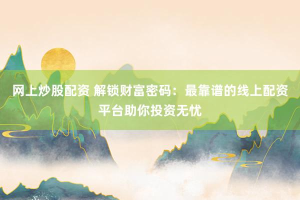 网上炒股配资 解锁财富密码：最靠谱的线上配资平台助你投资无忧
