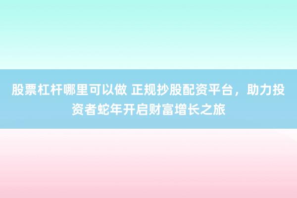 股票杠杆哪里可以做 正规抄股配资平台，助力投资者蛇年开启财富增长之旅