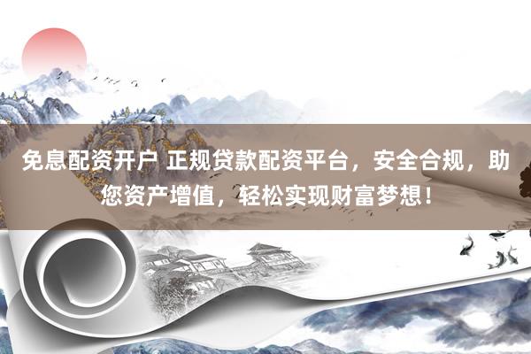 免息配资开户 正规贷款配资平台，安全合规，助您资产增值，轻松实现财富梦想！