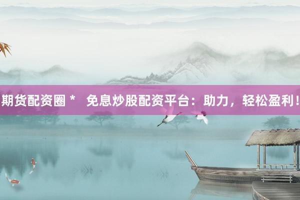 期货配资圈 *   免息炒股配资平台：助力，轻松盈利！