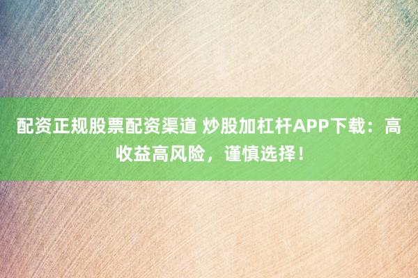 配资正规股票配资渠道 炒股加杠杆APP下载：高收益高风险，谨慎选择！