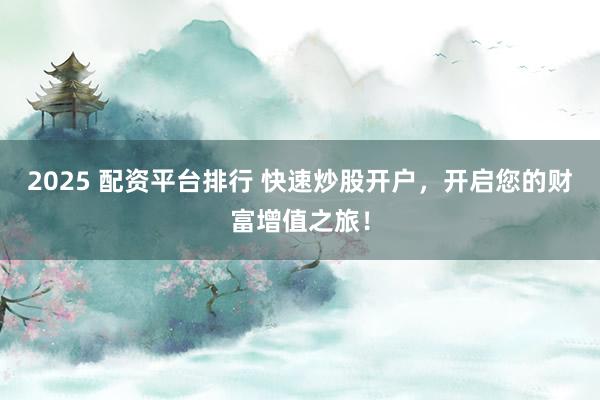 2025 配资平台排行 快速炒股开户，开启您的财富增值之旅！