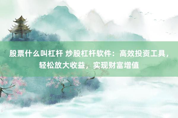 股票什么叫杠杆 炒股杠杆软件：高效投资工具，轻松放大收益，实现财富增值