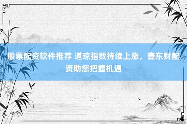 股票配资软件推荐 道琼指数持续上涨，鑫东财配资助您把握机遇
