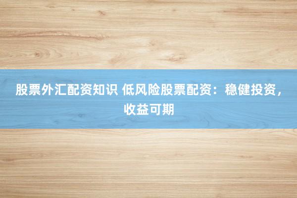 股票外汇配资知识 低风险股票配资：稳健投资，收益可期