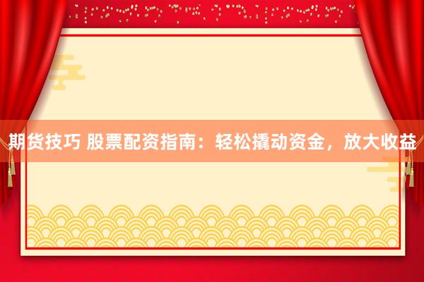 期货技巧 股票配资指南：轻松撬动资金，放大收益