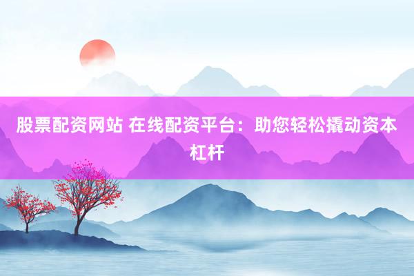 股票配资网站 在线配资平台：助您轻松撬动资本杠杆