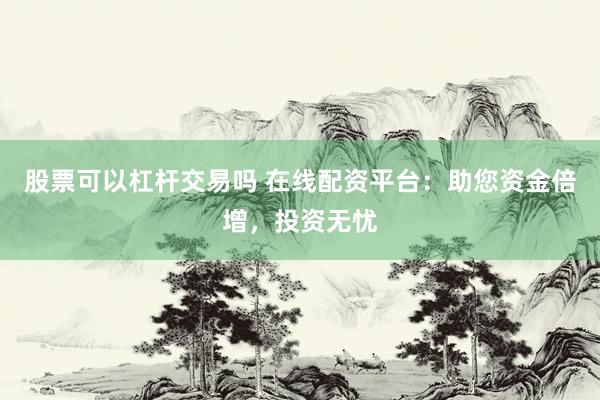 股票可以杠杆交易吗 在线配资平台：助您资金倍增，投资无忧