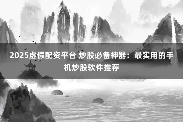 2025虚假配资平台 炒股必备神器：最实用的手机炒股软件推荐