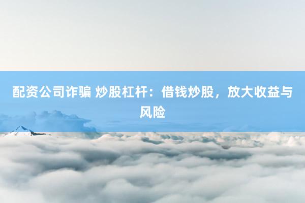 配资公司诈骗 炒股杠杆：借钱炒股，放大收益与风险