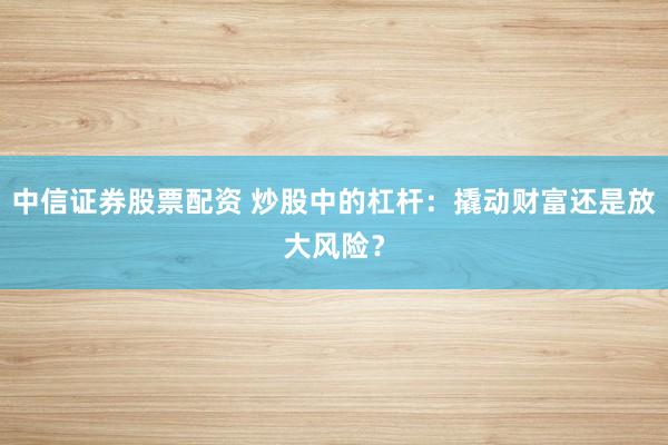 中信证券股票配资 炒股中的杠杆：撬动财富还是放大风险？