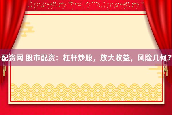 配资网 股市配资：杠杆炒股，放大收益，风险几何？
