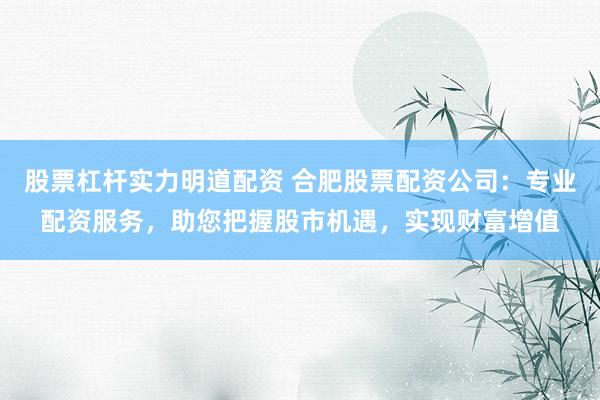股票杠杆实力明道配资 合肥股票配资公司：专业配资服务，助您把握股市机遇，实现财富增值