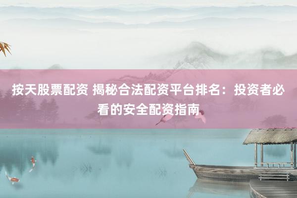 按天股票配资 揭秘合法配资平台排名：投资者必看的安全配资指南