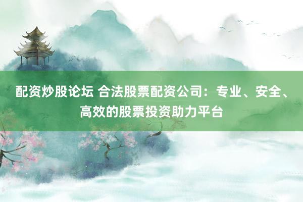 配资炒股论坛 合法股票配资公司：专业、安全、高效的股票投资助力平台