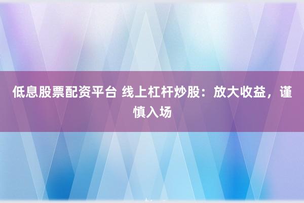 低息股票配资平台 线上杠杆炒股：放大收益，谨慎入场