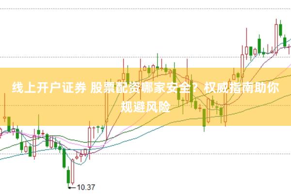 线上开户证券 股票配资哪家安全？权威指南助你规避风险