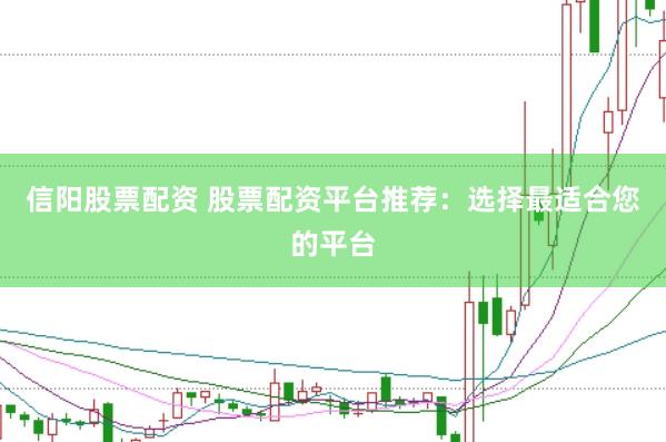 信阳股票配资 股票配资平台推荐：选择最适合您的平台