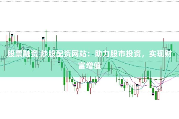股票融资 炒股配资网站：助力股市投资，实现财富增值