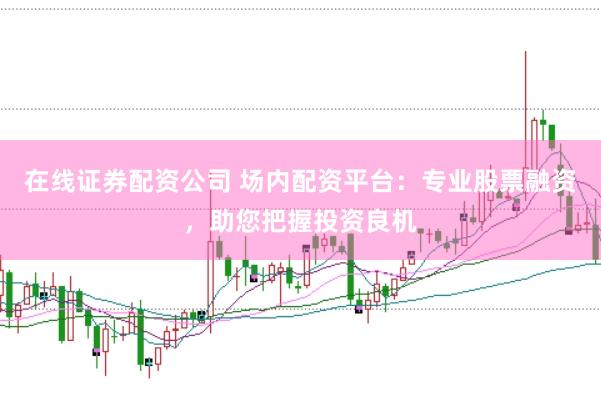 在线证券配资公司 场内配资平台：专业股票融资，助您把握投资良机