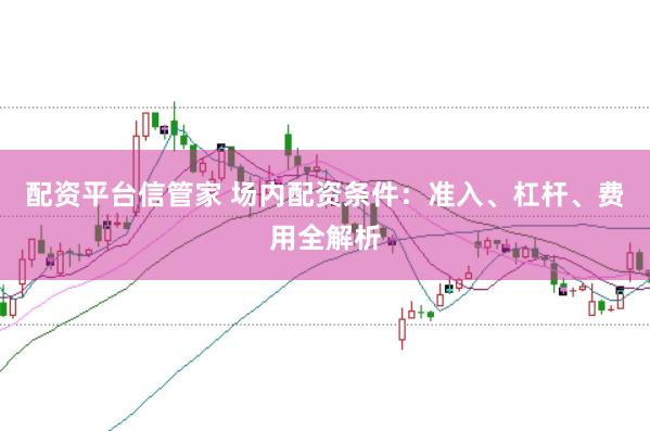 配资平台信管家 场内配资条件：准入、杠杆、费用全解析