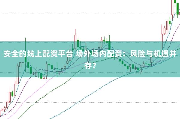 安全的线上配资平台 场外场内配资：风险与机遇并存？
