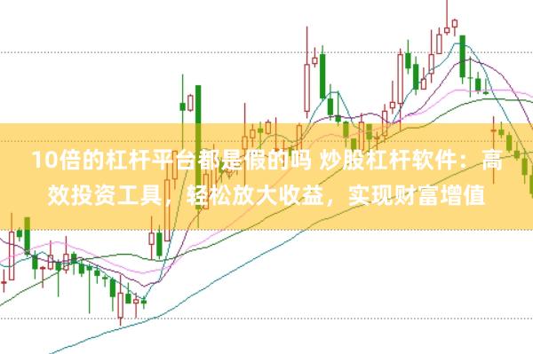 10倍的杠杆平台都是假的吗 炒股杠杆软件：高效投资工具，轻松放大收益，实现财富增值