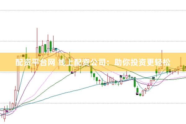 配资平台网 线上配资公司：助你投资更轻松