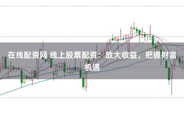 在线配资网 线上股票配资：放大收益，把握财富机遇