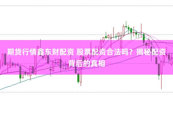 期货行情鑫东财配资 股票配资合法吗？揭秘配资背后的真相