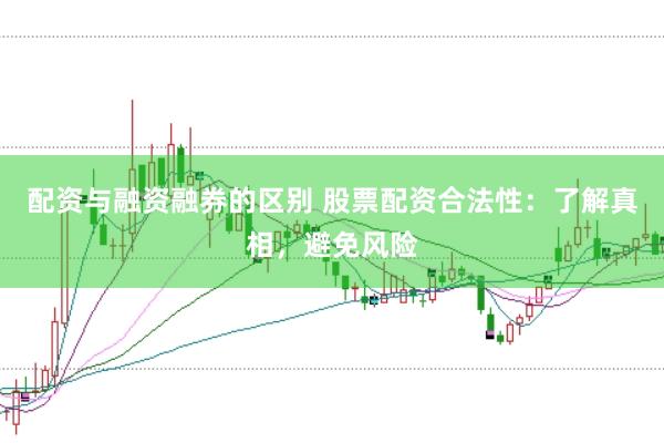 配资与融资融券的区别 股票配资合法性：了解真相，避免风险