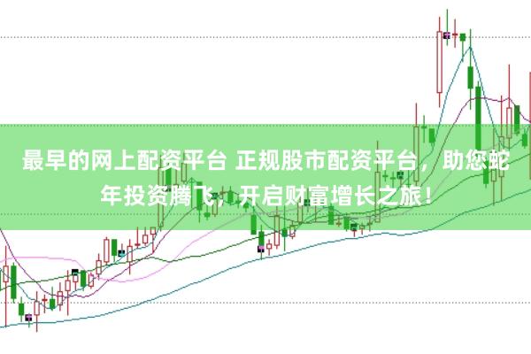 最早的网上配资平台 正规股市配资平台，助您蛇年投资腾飞，开启财富增长之旅！